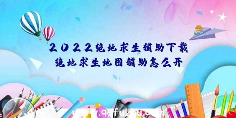 「2022绝地求生辅助下载」|绝地求生地图辅助怎么开